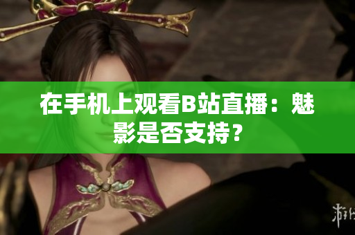 在手机上观看B站直播：魅影是否支持？