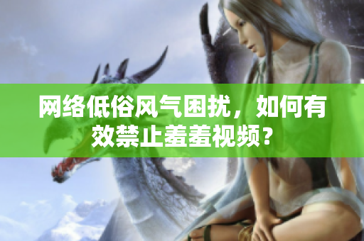 网络低俗风气困扰，如何有效禁止羞羞视频？