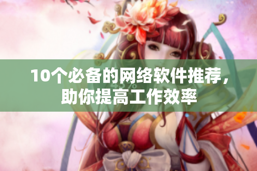 10个必备的网络软件推荐，助你提高工作效率