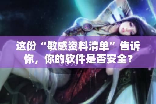 这份“敏感资料清单”告诉你，你的软件是否安全？