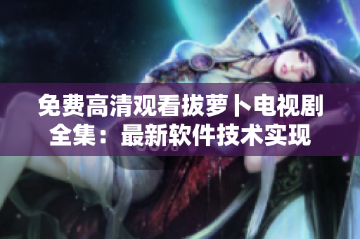免费高清观看拔萝卜电视剧全集：最新软件技术实现
