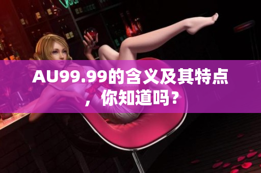 AU99.99的含义及其特点，你知道吗？