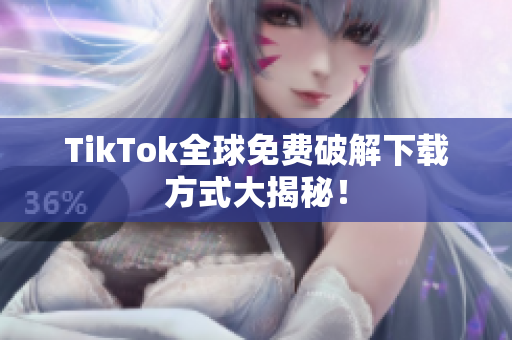 TikTok全球免费破解下载方式大揭秘！