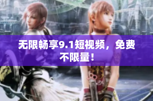 无限畅享9.1短视频，免费不限量！