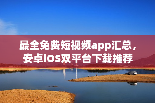 最全免费短视频app汇总，安卓iOS双平台下载推荐