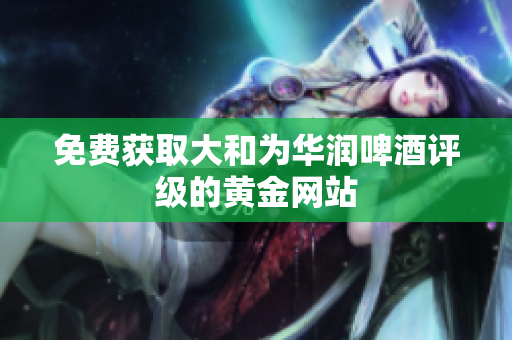 免费获取大和为华润啤酒评级的黄金网站