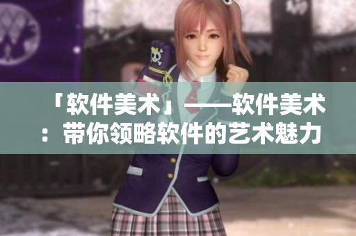 「软件美术」——软件美术：带你领略软件的艺术魅力