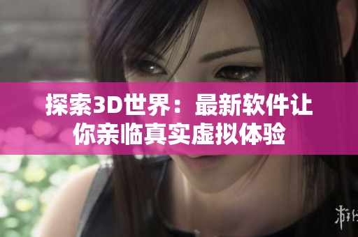 探索3D世界：最新软件让你亲临真实虚拟体验
