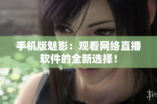手机版魅影：观看网络直播软件的全新选择！