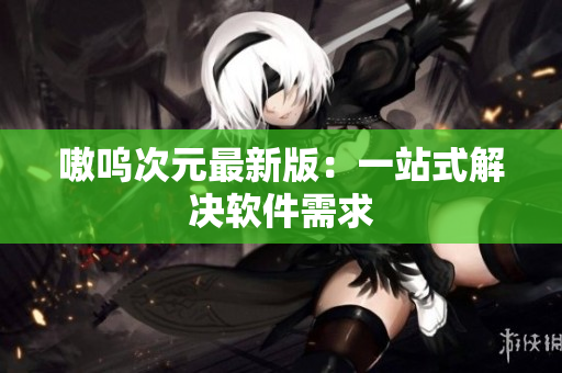 嗷呜次元最新版：一站式解决软件需求