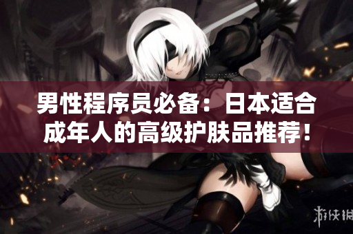 男性程序员必备：日本适合成年人的高级护肤品推荐！