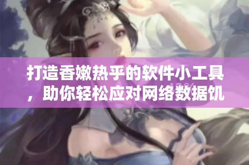 打造香嫩热乎的软件小工具，助你轻松应对网络数据饥渴！