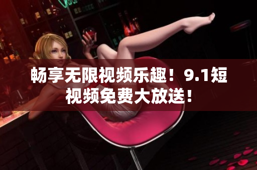 畅享无限视频乐趣！9.1短视频免费大放送！