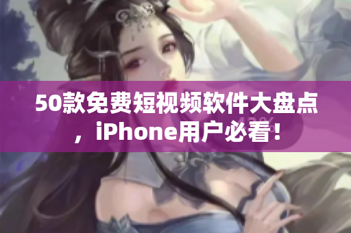50款免费短视频软件大盘点，iPhone用户必看！