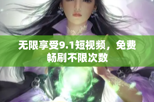 无限享受9.1短视频，免费畅刷不限次数