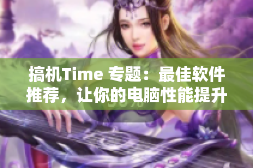 搞机Time 专题：最佳软件推荐，让你的电脑性能提升翻倍！