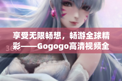 享受无限畅想，畅游全球精彩——Gogogo高清视频全球大合集