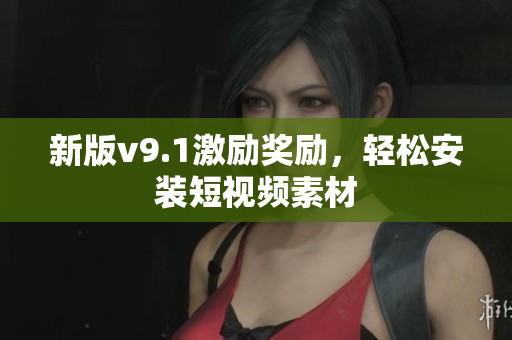 新版v9.1激励奖励，轻松安装短视频素材