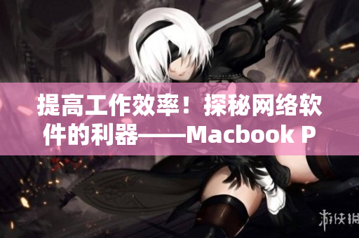 提高工作效率！探秘网络软件的利器——Macbook Pro