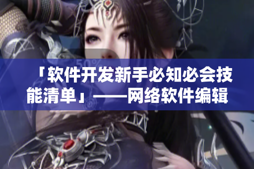 「软件开发新手必知必会技能清单」——网络软件编辑分享
