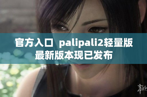 官方入口  palipali2轻量版最新版本现已发布