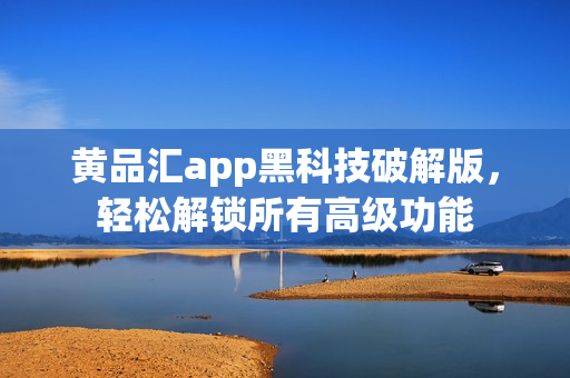 黄品汇app黑科技破解版，轻松解锁所有高级功能