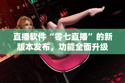 直播软件“零七直播”的新版本发布，功能全面升级
