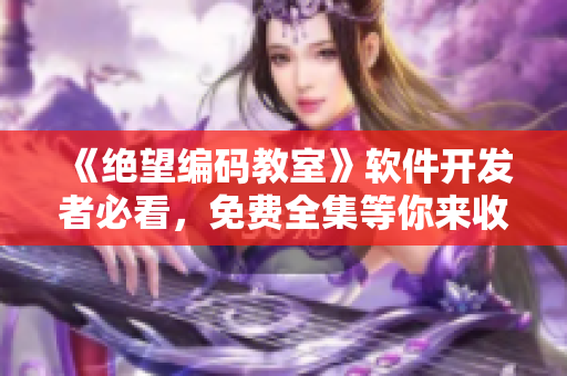 《绝望编码教室》软件开发者必看，免费全集等你来收看