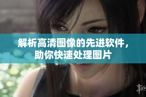 解析高清图像的先进软件，助你快速处理图片