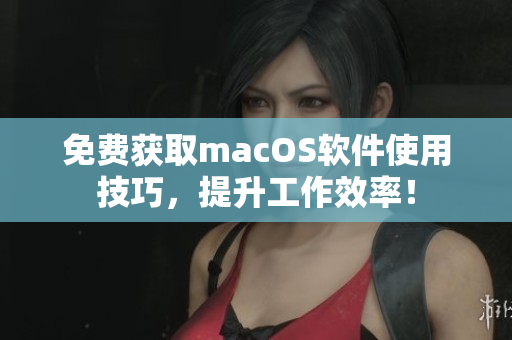 免费获取macOS软件使用技巧，提升工作效率！