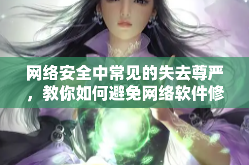 网络安全中常见的失去尊严，教你如何避免网络软件修改完善技巧
