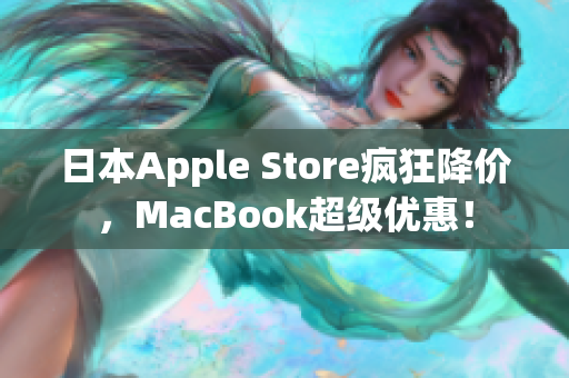日本Apple Store疯狂降价，MacBook超级优惠！