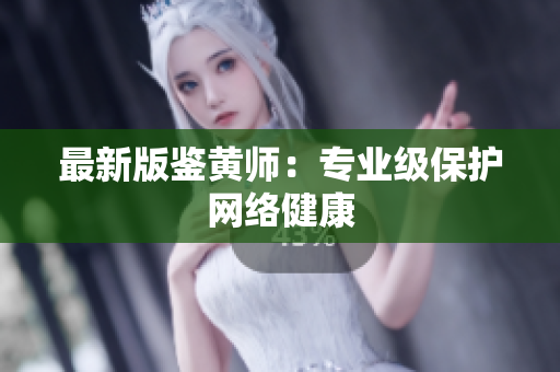 最新版鉴黄师：专业级保护网络健康