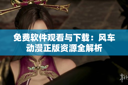 免费软件观看与下载：风车动漫正版资源全解析