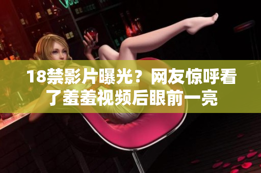 18禁影片曝光？网友惊呼看了羞羞视频后眼前一亮