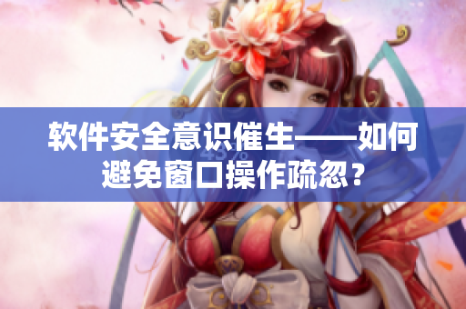 软件安全意识催生——如何避免窗口操作疏忽？