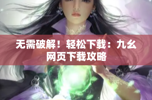 无需破解！轻松下载：九幺网页下载攻略