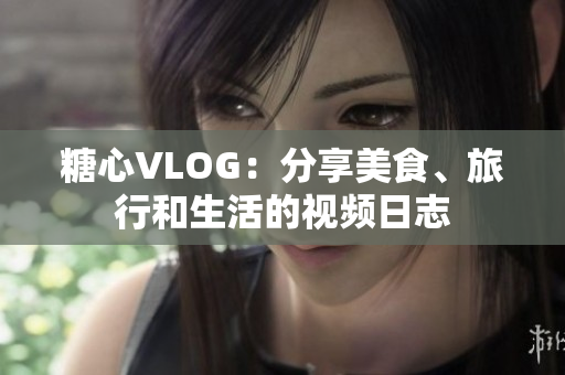 糖心VLOG：分享美食、旅行和生活的视频日志