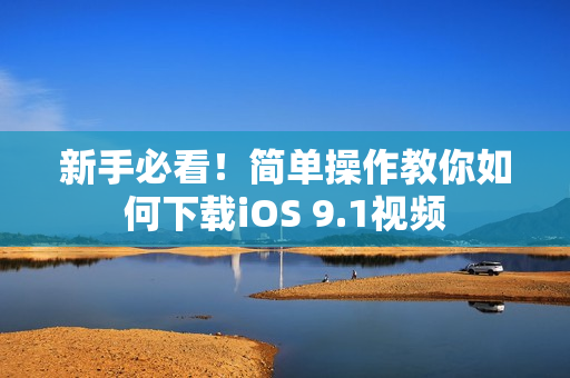新手必看！简单操作教你如何下载iOS 9.1视频