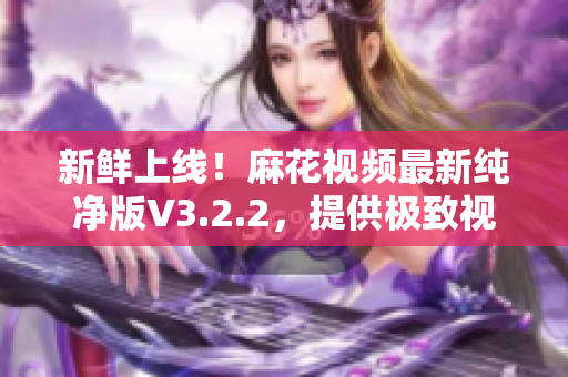 新鲜上线！麻花视频最新纯净版V3.2.2，提供极致视频观看体验