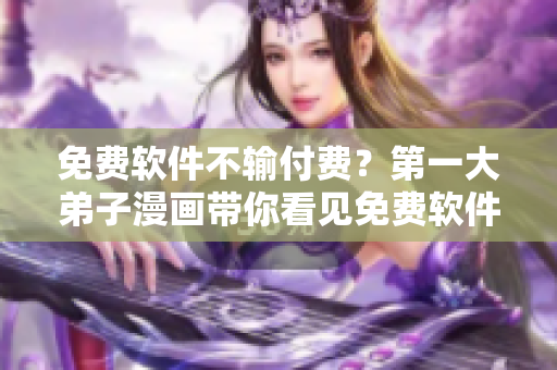 免费软件不输付费？第一大弟子漫画带你看见免费软件世界！