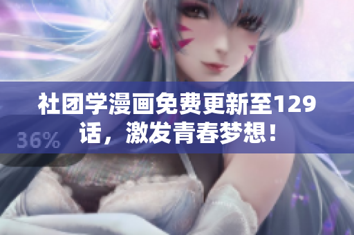 社团学漫画免费更新至129话，激发青春梦想！