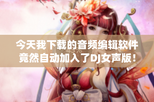 今天我下载的音频编辑软件竟然自动加入了DJ女声版！