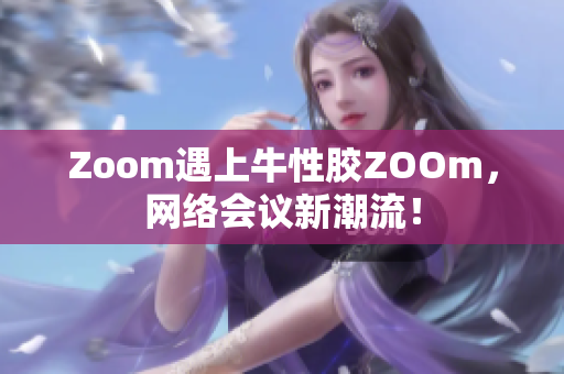 Zoom遇上牛性胶ZOOm，网络会议新潮流！