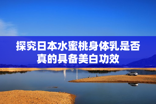 探究日本水蜜桃身体乳是否真的具备美白功效
