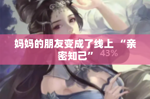妈妈的朋友变成了线上 “亲密知己”