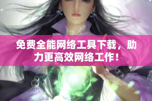 免费全能网络工具下载，助力更高效网络工作！