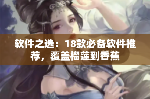 软件之选：18款必备软件推荐，覆盖榴莲到香蕉