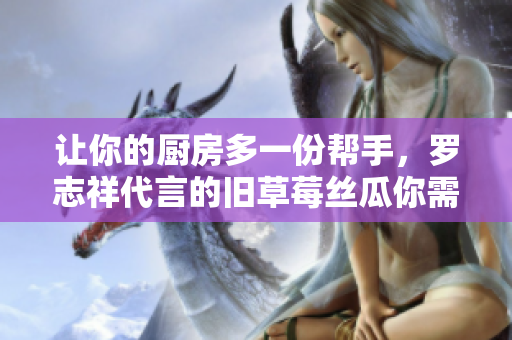 让你的厨房多一份帮手，罗志祥代言的旧草莓丝瓜你需要了解！