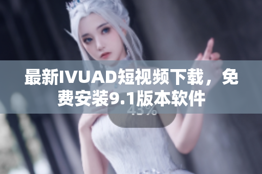 最新IVUAD短视频下载，免费安装9.1版本软件